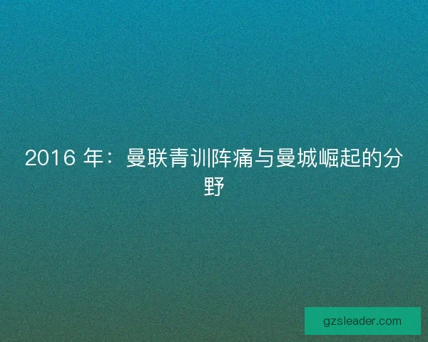 2016 年：曼联青训阵痛与曼城崛起的分野