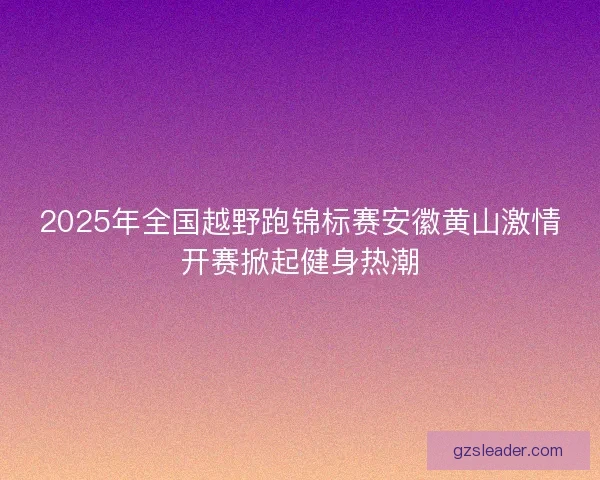 2025年全国越野跑锦标赛安徽黄山激情开赛掀起健身热潮