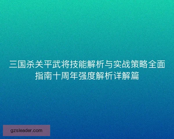 三国杀关平武将技能解析与实战策略全面指南十周年强度解析详解篇