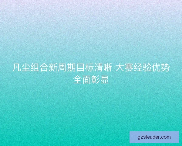 凡尘组合新周期目标清晰 大赛经验优势全面彰显