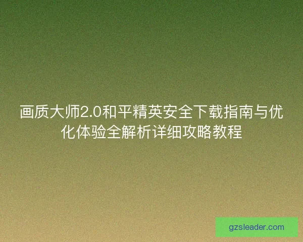 画质大师2.0和平精英安全下载指南与优化体验全解析详细攻略教程