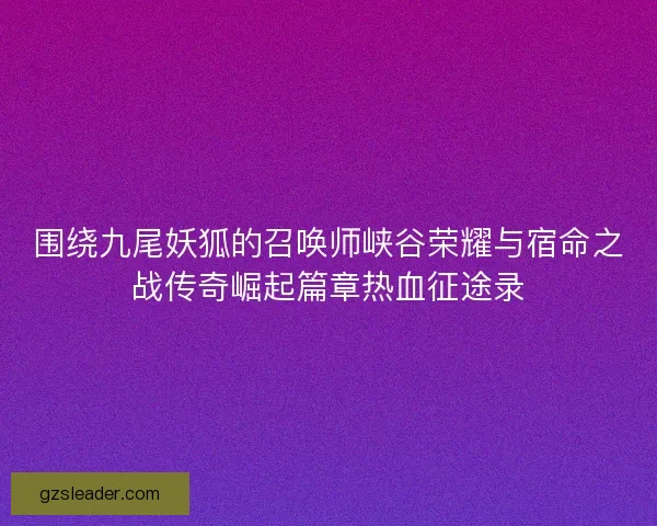 围绕九尾妖狐的召唤师峡谷荣耀与宿命之战传奇崛起篇章热血征途录