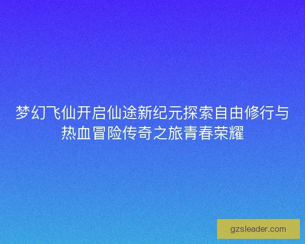 梦幻飞仙开启仙途新纪元探索自由修行与热血冒险传奇之旅青春荣耀