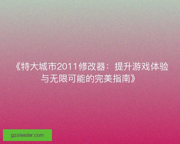 《特大城市2011修改器：提升游戏体验与无限可能的完美指南》