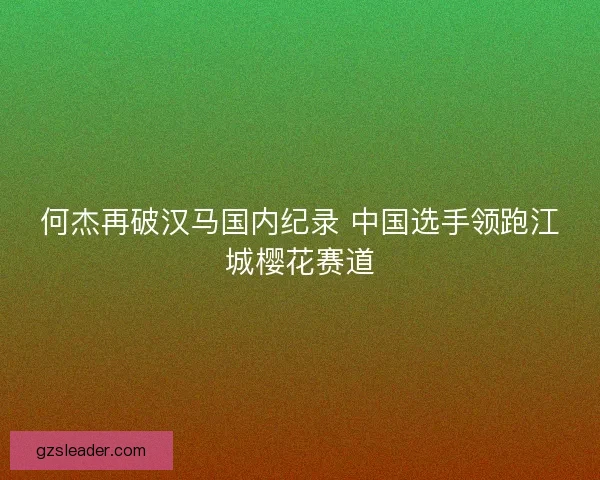 何杰再破汉马国内纪录 中国选手领跑江城樱花赛道