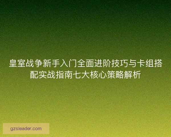 皇室战争新手入门全面进阶技巧与卡组搭配实战指南七大核心策略解析