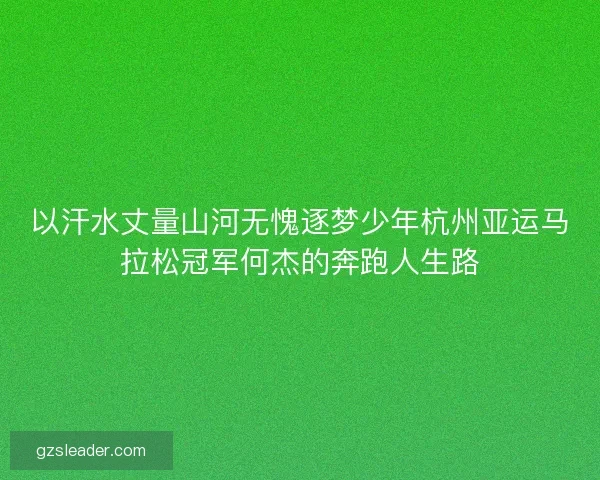 以汗水丈量山河无愧逐梦少年杭州亚运马拉松冠军何杰的奔跑人生路
