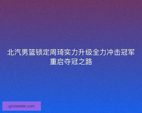 北汽男篮锁定周琦实力升级全力冲击冠军重启夺冠之路