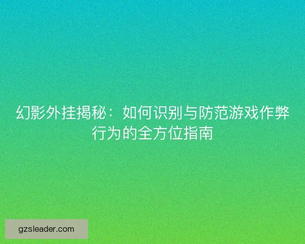 幻影外挂揭秘：如何识别与防范游戏作弊行为的全方位指南