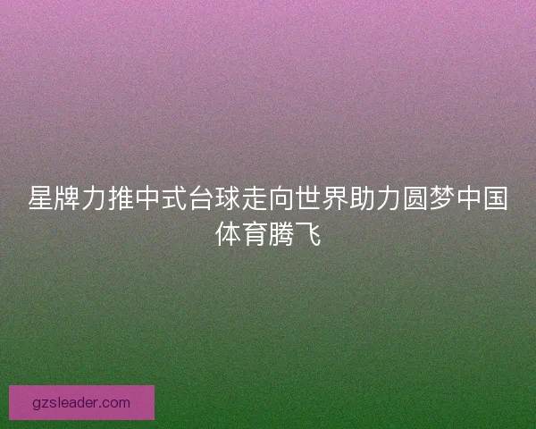 星牌力推中式台球走向世界助力圆梦中国体育腾飞