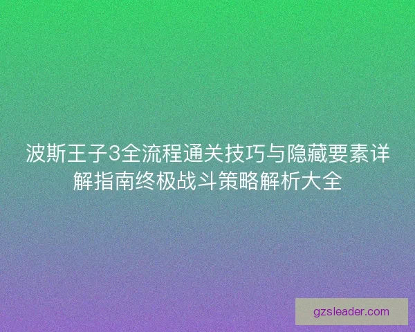 波斯王子3全流程通关技巧与隐藏要素详解指南终极战斗策略解析大全