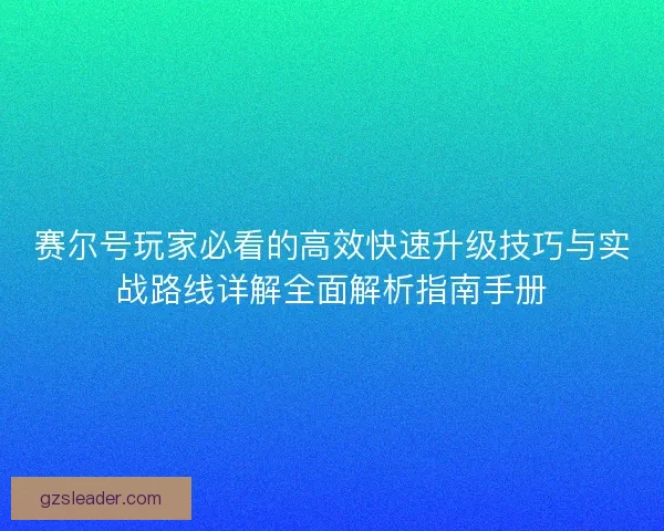赛尔号玩家必看的高效快速升级技巧与实战路线详解全面解析指南手册