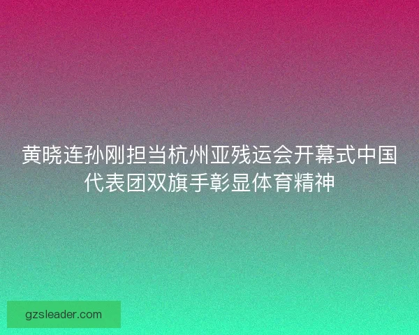 黄晓连孙刚担当杭州亚残运会开幕式中国代表团双旗手彰显体育精神