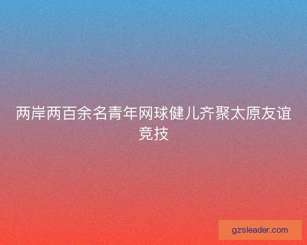 两岸两百余名青年网球健儿齐聚太原友谊竞技
