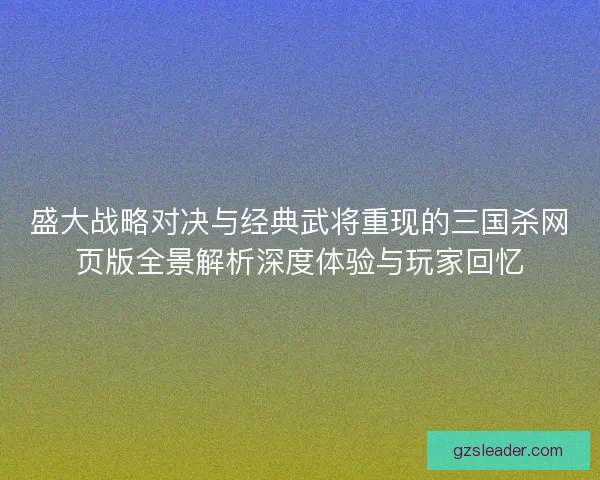 盛大战略对决与经典武将重现的三国杀网页版全景解析深度体验与玩家回忆
