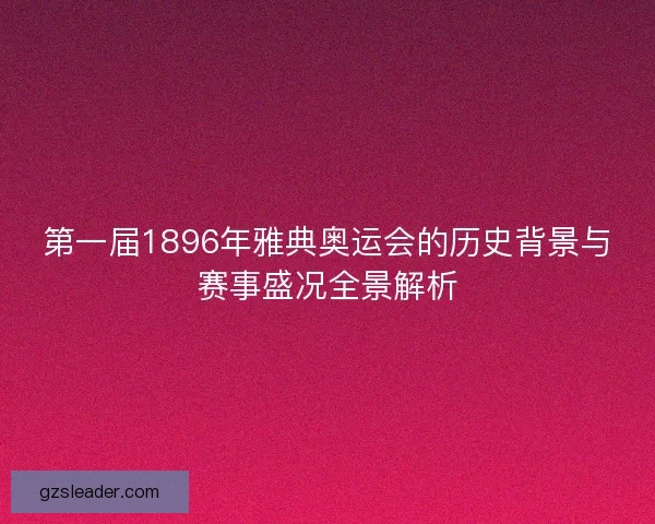 第一届1896年雅典奥运会的历史背景与赛事盛况全景解析