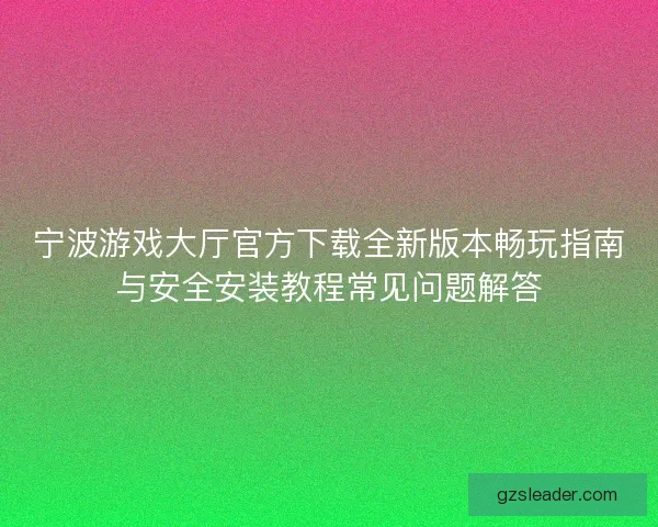 宁波游戏大厅官方下载全新版本畅玩指南与安全安装教程常见问题解答