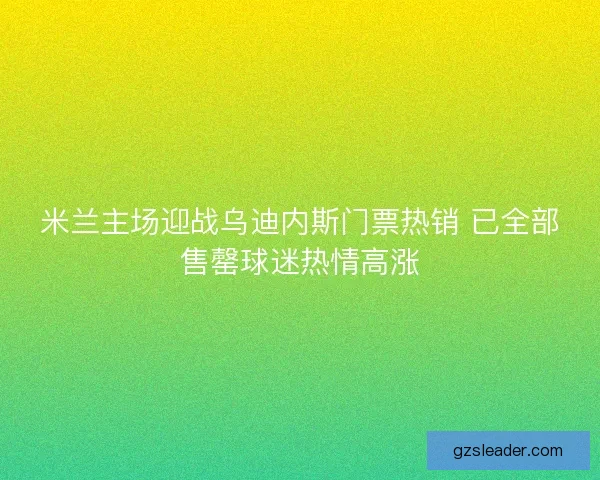 米兰主场迎战乌迪内斯门票热销 已全部售罄球迷热情高涨