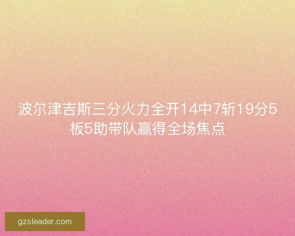 波尔津吉斯三分火力全开14中7斩19分5板5助带队赢得全场焦点