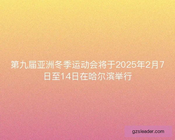 第九届亚洲冬季运动会将于2025年2月7日至14日在哈尔滨举行