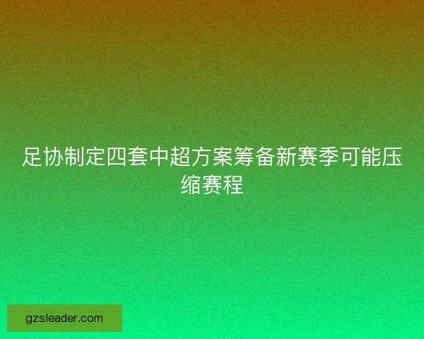 足协制定四套中超方案筹备新赛季可能压缩赛程