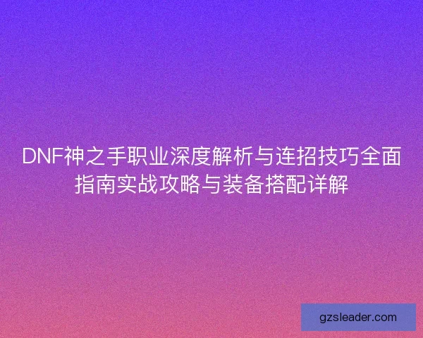 DNF神之手职业深度解析与连招技巧全面指南实战攻略与装备搭配详解