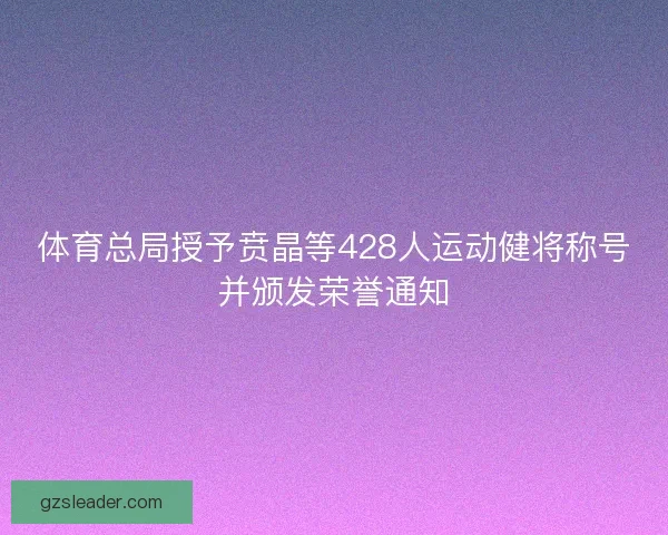 体育总局授予贲晶等428人运动健将称号并颁发荣誉通知