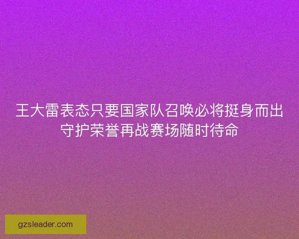 王大雷表态只要国家队召唤必将挺身而出守护荣誉再战赛场随时待命