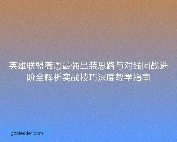 英雄联盟薇恩最强出装思路与对线团战进阶全解析实战技巧深度教学指南
