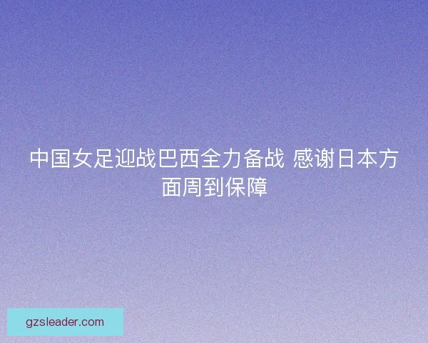 中国女足迎战巴西全力备战 感谢日本方面周到保障
