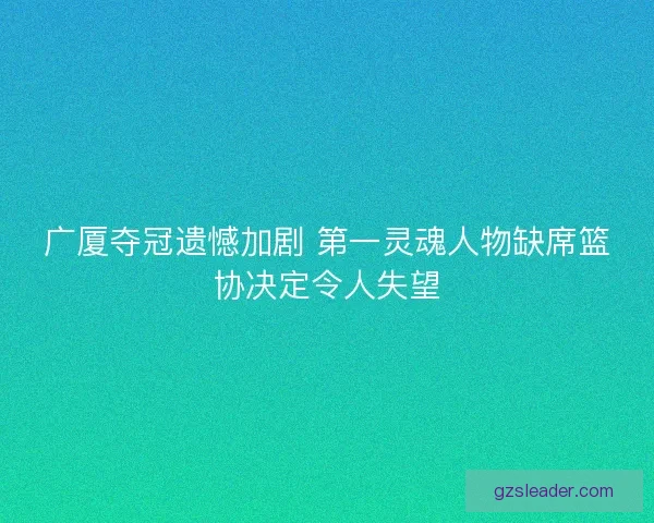 广厦夺冠遗憾加剧 第一灵魂人物缺席篮协决定令人失望