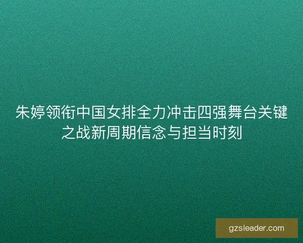 朱婷领衔中国女排全力冲击四强舞台关键之战新周期信念与担当时刻